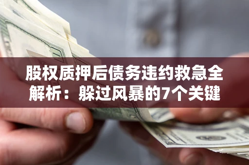 济南股权质押后债务违约救急全解析：躲过风暴的7个关键步骤